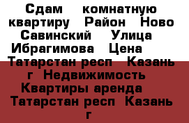 Сдам 2  комнатную квартиру › Район ­ Ново-Савинский  › Улица ­ Ибрагимова › Цена ­ 1 - Татарстан респ., Казань г. Недвижимость » Квартиры аренда   . Татарстан респ.,Казань г.